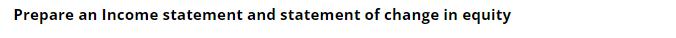 Prepare an Income statement and statement of change in equity