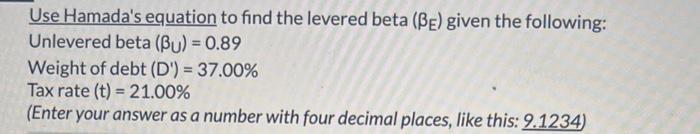 Use Hamadas equation to find the levered beta \( \left(\beta_{E}ight) \) given the following: Unlevered beta \( \left(\bet