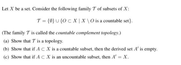 Let X be a set. Consider the following family T of subsets of X: T = {0}U {OCX | XO is a countable set}. (The