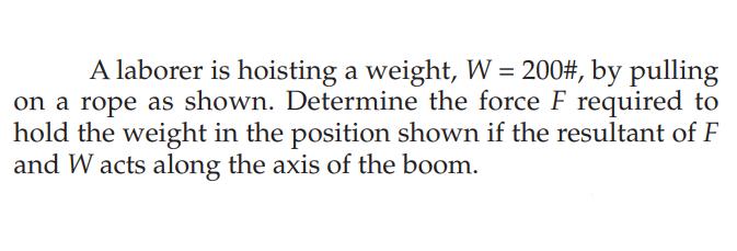 A laborer is hoisting a weight, W = 200#, by pulling on a rope as shown. Determine the force F required to