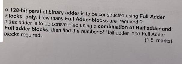 A 128-bit parallel binary adder is to be constructed using Full Adder blocks only. How many Full Adder blocks