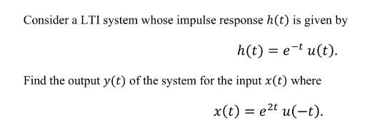 Consider a LTI system whose impulse response h(t) is given by h(t) = e-tu(t). Find the output y(t) of the