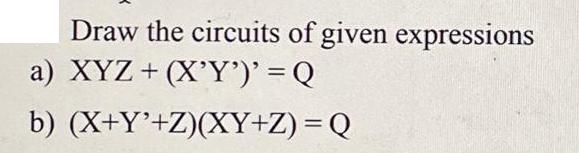 Draw the circuits of given expressions a) XYZ + (X'Y')' = Q b) (X+Y'+Z)(XY+Z) = Q