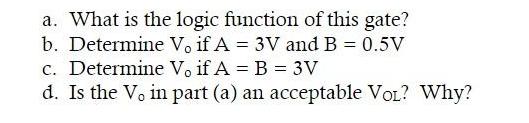 a. What is the logic function of this gate? b. Determine V, if A = 3V and B = 0.5V c. Determine V, if A = B =