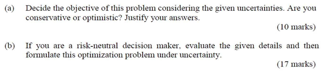 a) Decide the objective of this problem considering the given uncertainties. Are you conservative or optimistic? Justify your