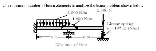 Use minimum number of beam elements to analyze the beam problem shown below 2,500 N 1,000 N/m -5 m 1.250 N-m