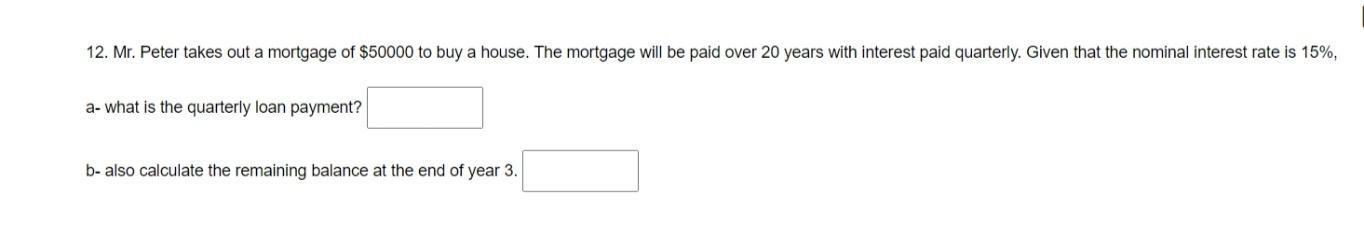 12. Mr. Peter takes out a mortgage of ( $ 50000 ) to buy a house. The mortgage will be paid over 20 years with interest pa
