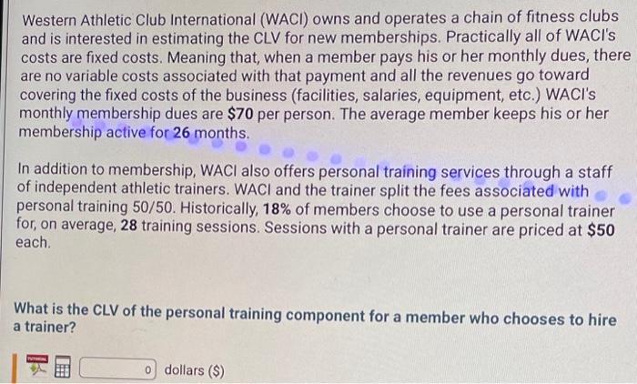 Western Athletic Club International (WACl) owns and operates a chain of fitness clubs and is interested in estimating the CLV