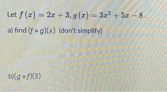 Let ( f(x)=2 x+3, g(x)=3 x^{2}+5 x-8 ). a) find ( (f circ g)(x) ) (dont simplify) b) ( (g circ f)(3) )