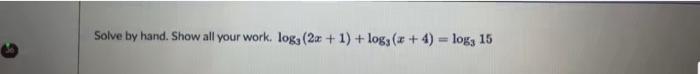 Solve by hand. Show all your work. ( log _{3}(2 x+1)+log _{3}(x+4)=log _{3} 15 )