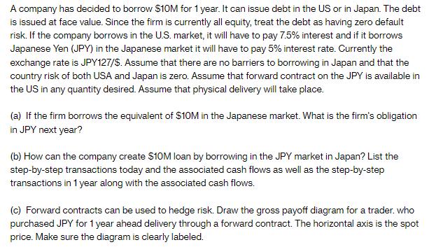 A company has decided to borrow $10M for 1 year. It can issue debt in the US or in Japan. The debt is issued