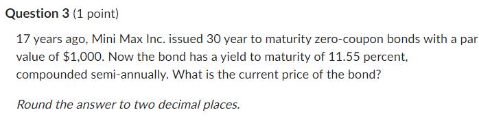 Question 3 (1 point) 17 years ago, Mini Max Inc. issued 30 year to maturity zero-coupon bonds with a par