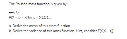 The Poisson mass function is given by e-A Ax P(X = x) = x! for x = 0,1,2,3,... a. Derive the mean of this