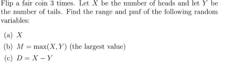 Flip a fair coin 3 times. Let ( X ) be the number of heads and let ( Y ) be the number of tails. Find the range and pmf o