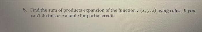 b. Find the sum of products expansion of the function F(x, y, z) using rules. If you can't do this use a