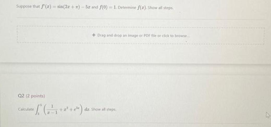 Suppose that f'(z)=sin(2r+)-52 and f(0) = 1. Determine f(2). Show all steps. Q2 (2 points) +Drag and drop an