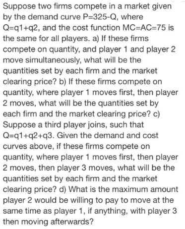 Suppose two firms compete in a market given by the demand curve P=325-Q, where Q=q1+q2, and the cost function