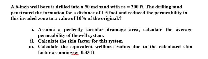 A 6-inch well bore is drilled into a 50 md sand with re = 300 ft. The drilling mud penetrated the formation