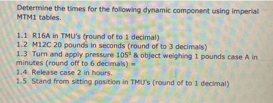Determine the times for the following dynamic component using imperial MTM1 tables. 1.1 R16A in TMU's (round