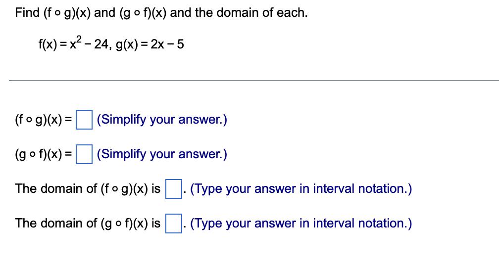 Find ( (f circ g)(x) ) and ( (g circ f)(x) ) and the domain of each. [ f(x)=x^{2}-24, g(x)=2 x-5 ] ( (f circ g)(x)=