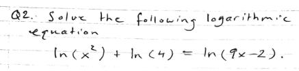 Q2. Solve the following logarithmic equation \[ \ln \left(x^{2}ight)+\ln (4)=\ln (9 x-2) \]