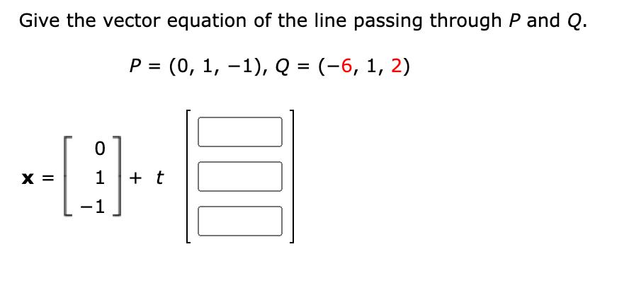 Give the vector equation of the line passing through \( P \) and \( Q \). \[ P=(0,1,-1), Q=(-6,1,2) \] \[ \mathbf{x}=\left[\b