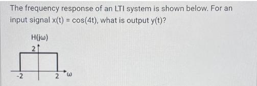 The frequency response of an LTI system is shown below. For an input signal x(t) = cos(4t), what is output
