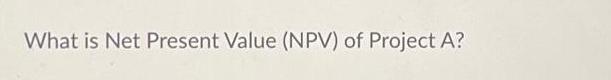 What is Net Present Value (NPV) of Project A?