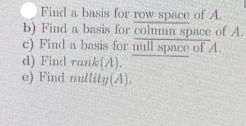 Find a basis for row space of A. b) Find a basis for column space of A. c) Find a basis for null space of A.
