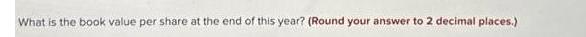 What is the book value per share at the end of this year? (Round your answer to 2 decimal places.)