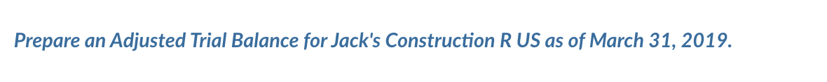 Prepare an Adjusted Trial Balance for Jack's Construction R US as of March 31, 2019.