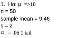 1. Ho: M >10 n = 50 sample mean = 9.46 S = 2 a = .05 1 tail