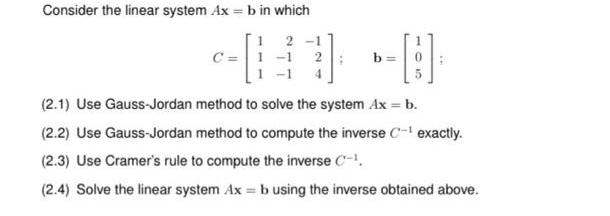 Consider the linear system Ax = b in which 2- c=[1 b= 5 (2.1) Use Gauss-Jordan method to solve the system Ax