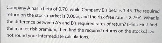 Company A has a beta of 0.70, while Company B's beta is 1.45. The required return on the stock market is