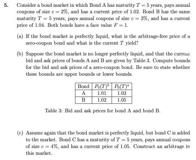5. Consider a bond market in which Bond A has maturity T = 5 years, pays annual coupons of size c = 2%, and