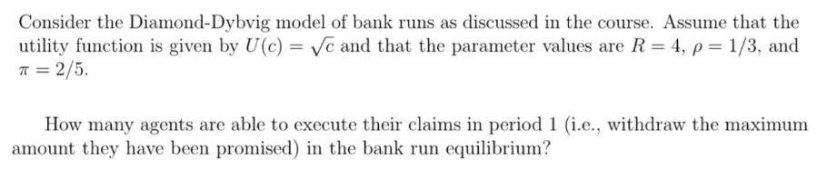 Consider the Diamond-Dybvig model of bank runs as discussed in the course. Assume that the utility function