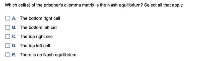 Which cell(s) of the prisoner's dilemma matrix is the Nash equilibrium? Select all that apply. A. The bottom