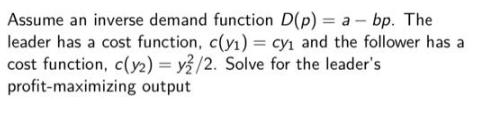 Assume an inverse demand function D(p) = a - bp. The leader has a cost function, c(y) cy and the follower has