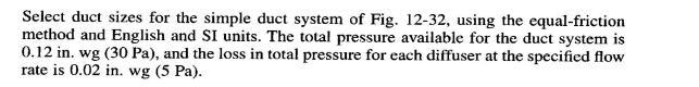 Select duct sizes for the simple duct system of Fig. 12-32, using the equal-friction method and English and