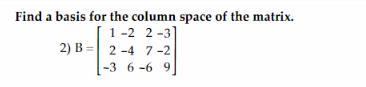 Find a basis for the column space of the matrix. 1-2 2-3] 2-4 7-2 2) B -3 6-6 9