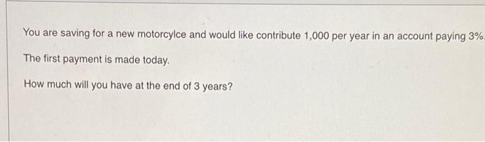 You are saving for a new motorcylce and would like contribute 1,000 per year in an account paying 3%. The