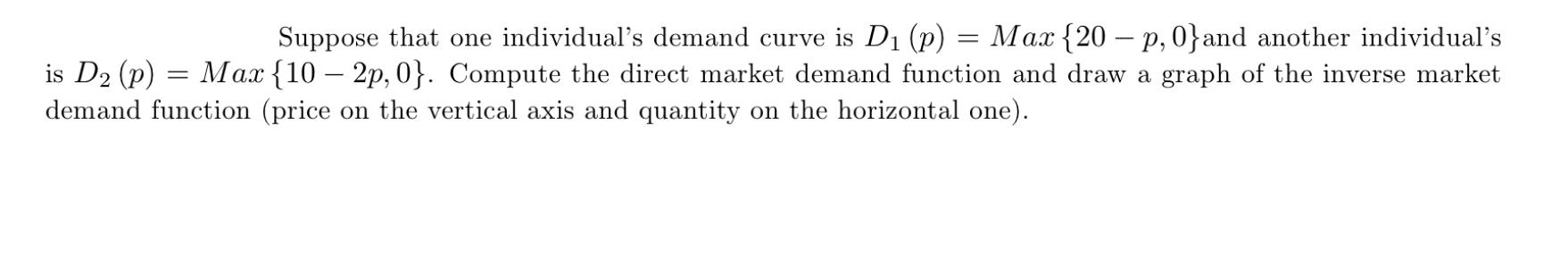 Suppose that one individual's demand curve is D (p) = Max {20 - p, 0} and another individual's Max {10 2p,
