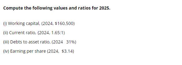 Compute the following values and ratios for 2025. (i) Working capital, (2024, $160,500) (ii) Current ratio,