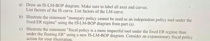 a) Draw an IS-LM-BOP diagram. Make sure to label all axes and curves. List factors of the IS curve. List