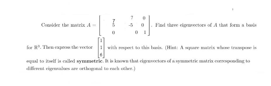 Consider the matrix A = 5 7 -5 0 0 Find three eigenvectors of A that form a basis 0 1 for R. Then express the