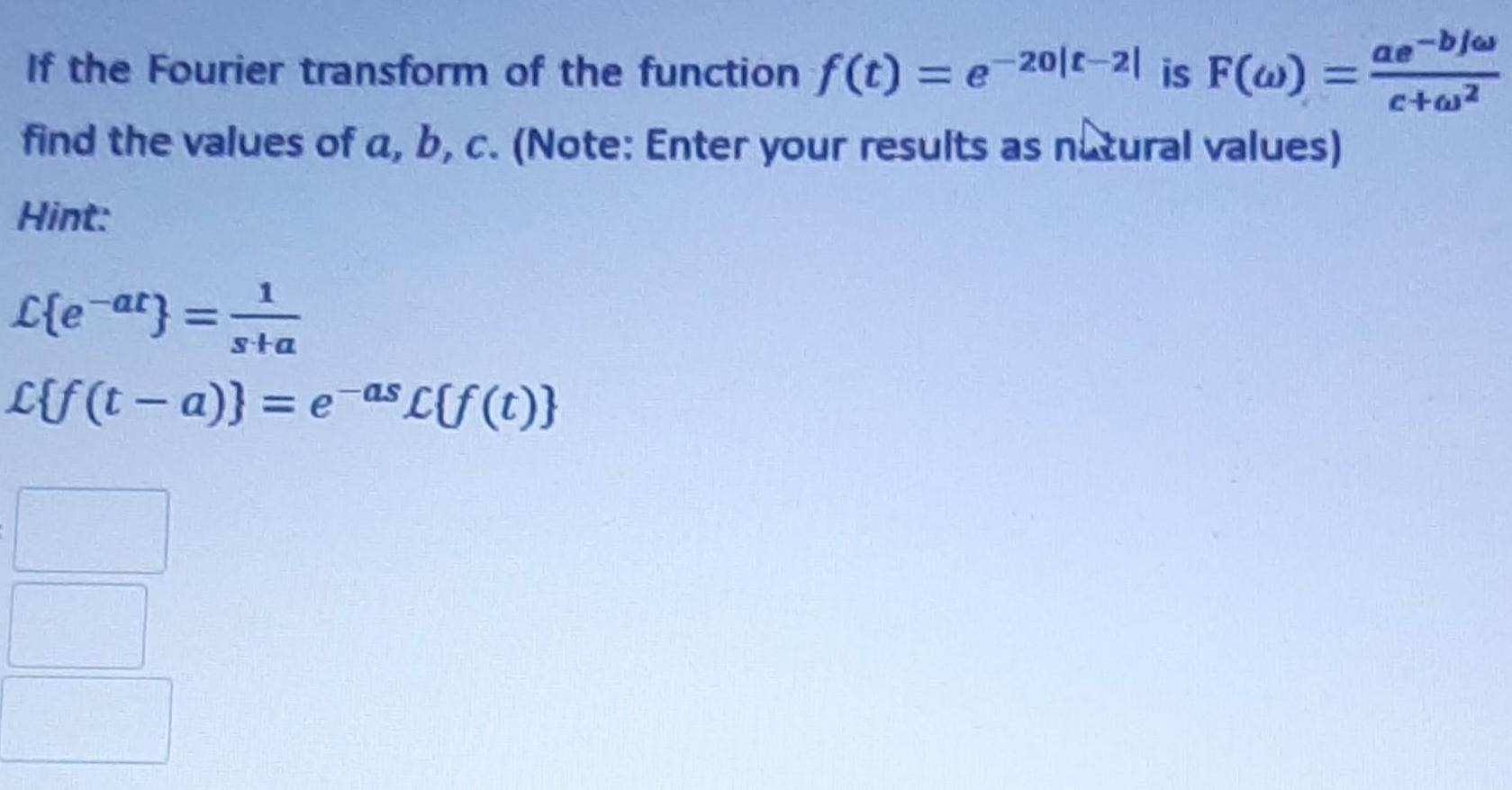 ae If the Fourier transform of the function f(t) = e-201-21 is F(w) = find the values of a, b, c. (Note:
