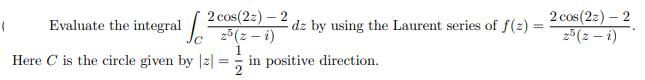 ( 2 cos(22)-2 z5 (z - i) 1 Evaluate the integral Here C is the circle given by [2] = dz by using the Laurent
