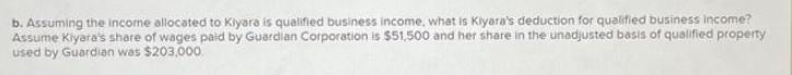 b. Assuming the income allocated to Kiyara is qualified business income, what is Kiyara's deduction for