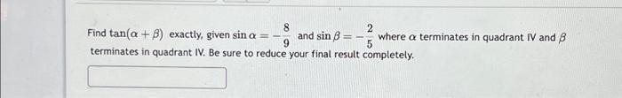 8 Find tan(a + 8) exactly, given sin a = - and sin B terminates in quadrant IV. Be sure to reduce your final