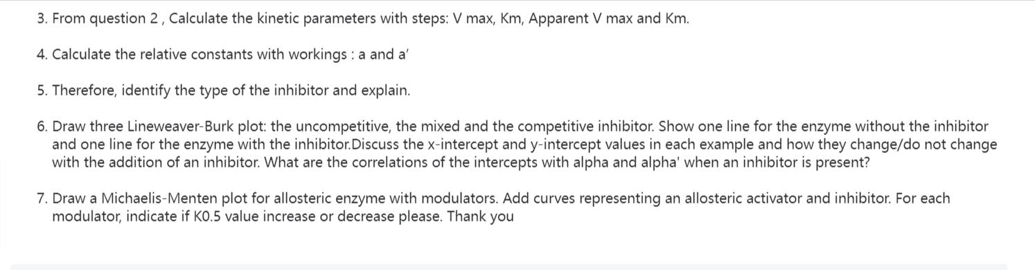 3. From question 2, Calculate the kinetic parameters with steps: V max, Km, Apparent V max and Km. 4.